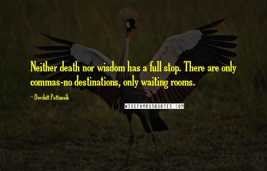 Devdutt Pattanaik Quotes: Neither death nor wisdom has a full stop. There are only commas-no destinations, only waiting rooms.
