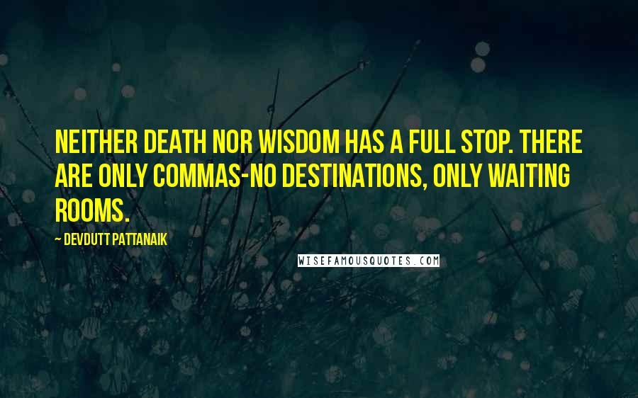 Devdutt Pattanaik Quotes: Neither death nor wisdom has a full stop. There are only commas-no destinations, only waiting rooms.