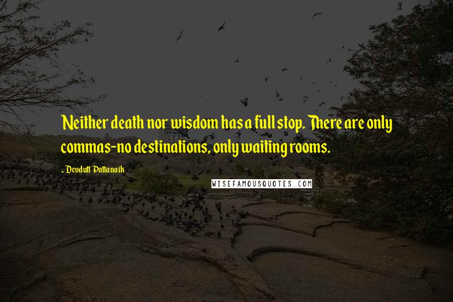 Devdutt Pattanaik Quotes: Neither death nor wisdom has a full stop. There are only commas-no destinations, only waiting rooms.