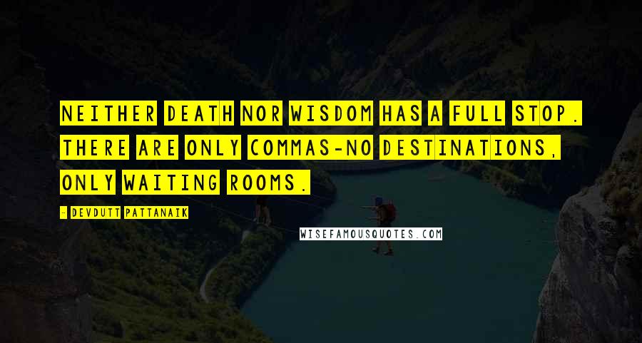 Devdutt Pattanaik Quotes: Neither death nor wisdom has a full stop. There are only commas-no destinations, only waiting rooms.