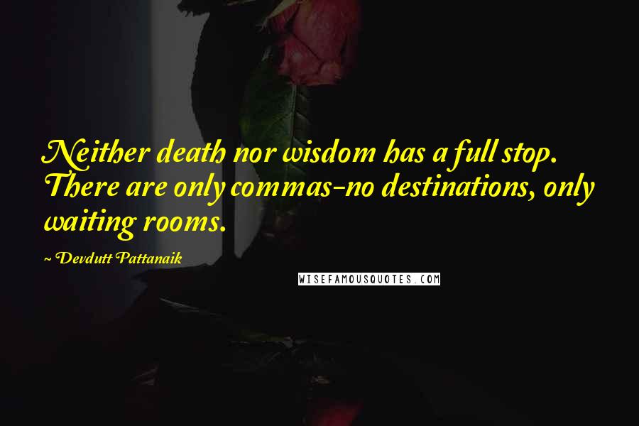 Devdutt Pattanaik Quotes: Neither death nor wisdom has a full stop. There are only commas-no destinations, only waiting rooms.