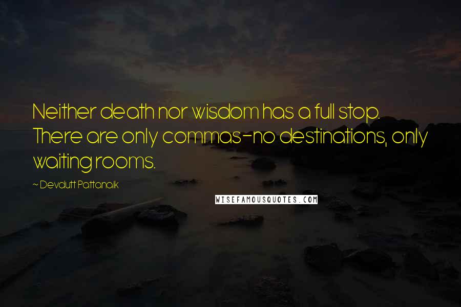 Devdutt Pattanaik Quotes: Neither death nor wisdom has a full stop. There are only commas-no destinations, only waiting rooms.