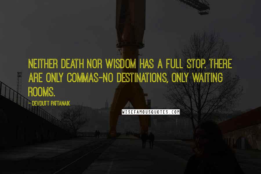Devdutt Pattanaik Quotes: Neither death nor wisdom has a full stop. There are only commas-no destinations, only waiting rooms.