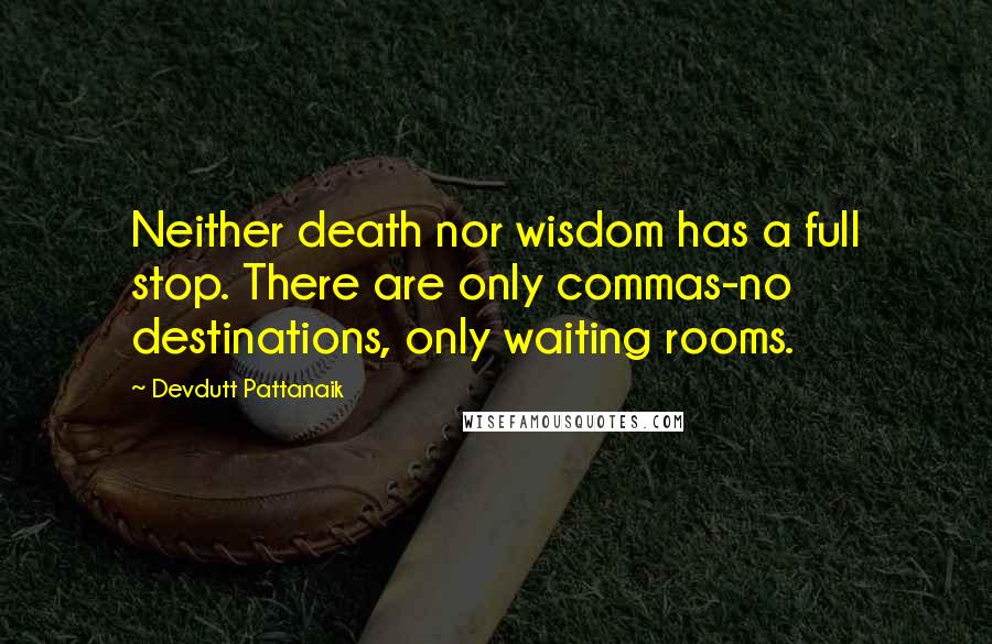 Devdutt Pattanaik Quotes: Neither death nor wisdom has a full stop. There are only commas-no destinations, only waiting rooms.