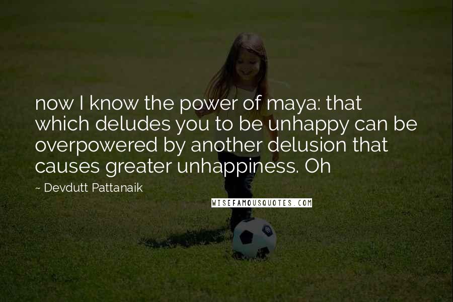 Devdutt Pattanaik Quotes: now I know the power of maya: that which deludes you to be unhappy can be overpowered by another delusion that causes greater unhappiness. Oh