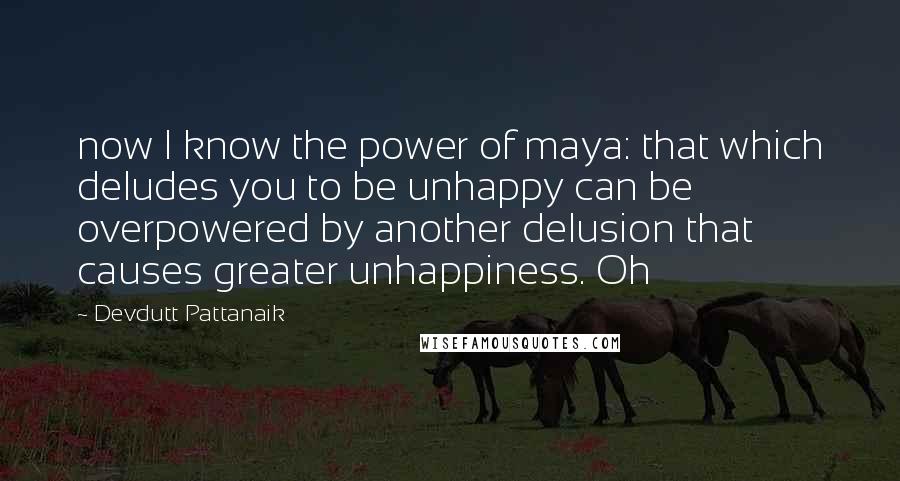 Devdutt Pattanaik Quotes: now I know the power of maya: that which deludes you to be unhappy can be overpowered by another delusion that causes greater unhappiness. Oh
