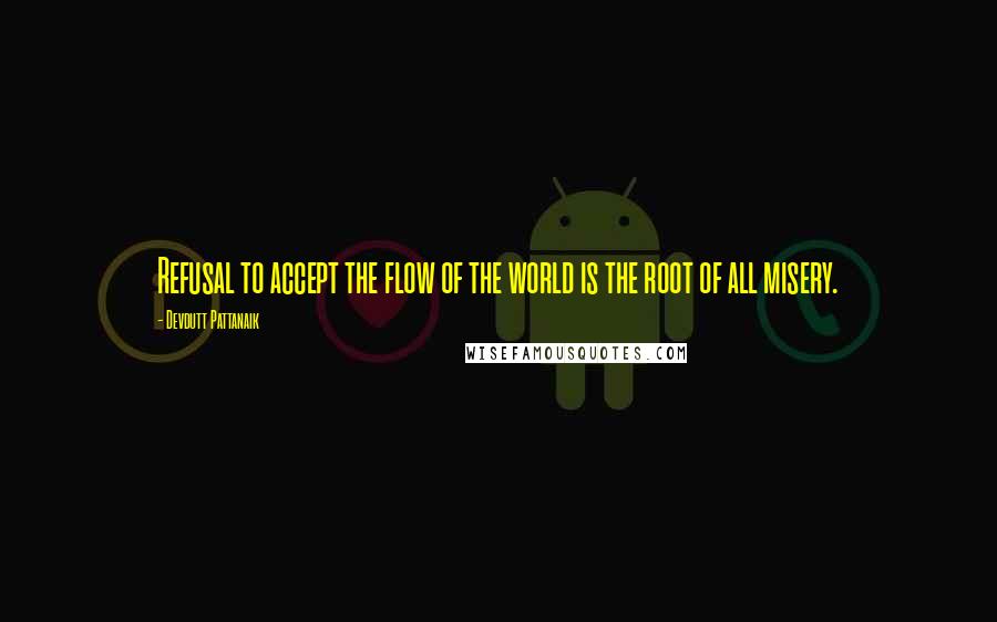 Devdutt Pattanaik Quotes: Refusal to accept the flow of the world is the root of all misery.