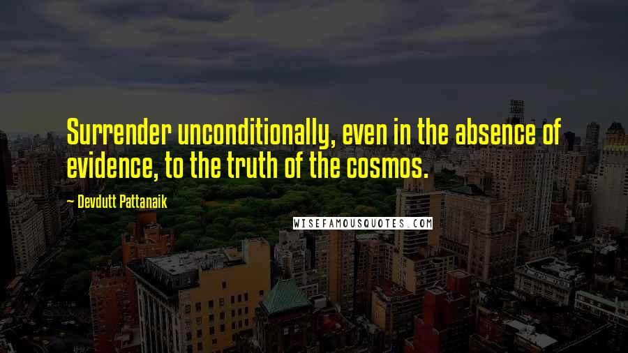 Devdutt Pattanaik Quotes: Surrender unconditionally, even in the absence of evidence, to the truth of the cosmos.