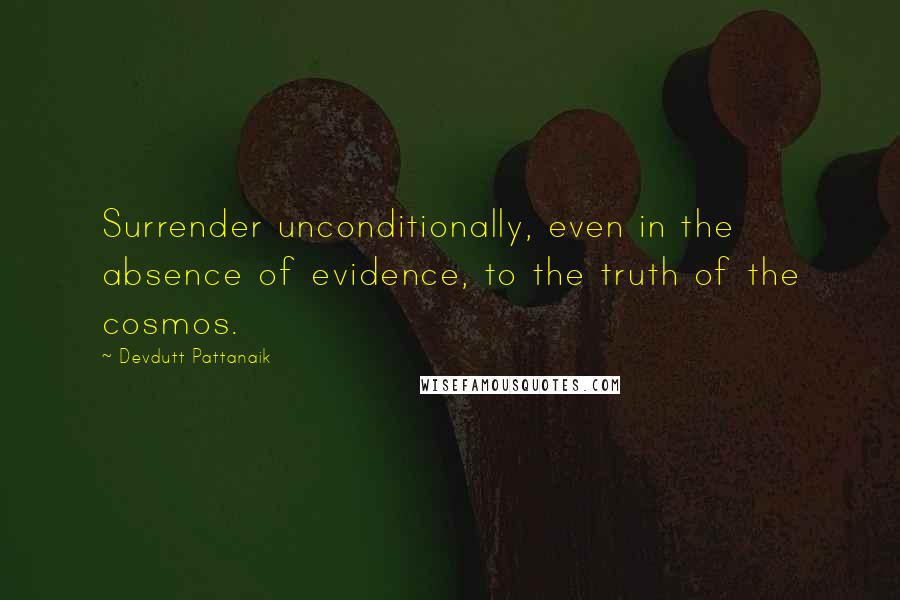 Devdutt Pattanaik Quotes: Surrender unconditionally, even in the absence of evidence, to the truth of the cosmos.