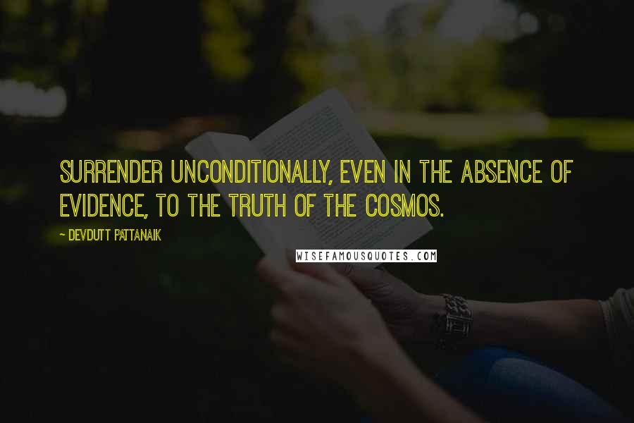 Devdutt Pattanaik Quotes: Surrender unconditionally, even in the absence of evidence, to the truth of the cosmos.