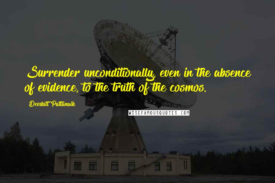 Devdutt Pattanaik Quotes: Surrender unconditionally, even in the absence of evidence, to the truth of the cosmos.