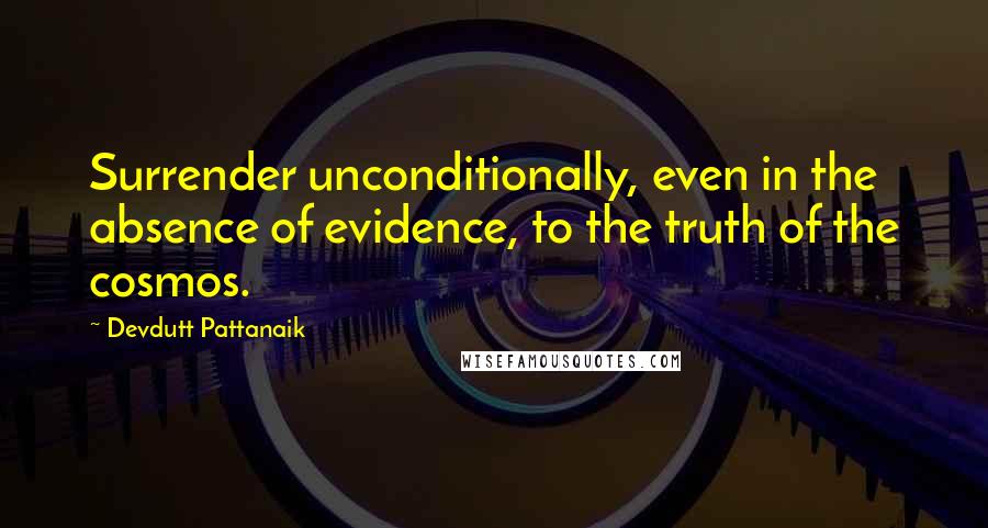 Devdutt Pattanaik Quotes: Surrender unconditionally, even in the absence of evidence, to the truth of the cosmos.
