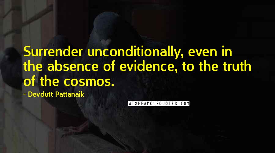 Devdutt Pattanaik Quotes: Surrender unconditionally, even in the absence of evidence, to the truth of the cosmos.