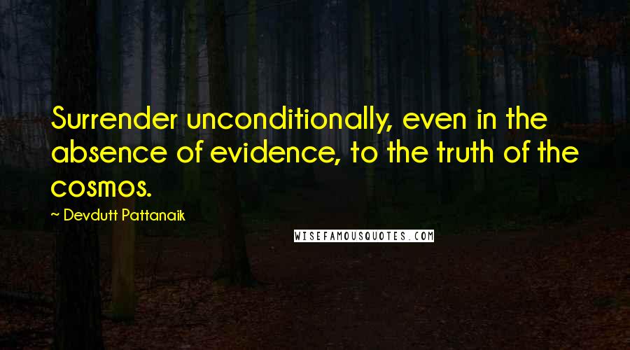 Devdutt Pattanaik Quotes: Surrender unconditionally, even in the absence of evidence, to the truth of the cosmos.