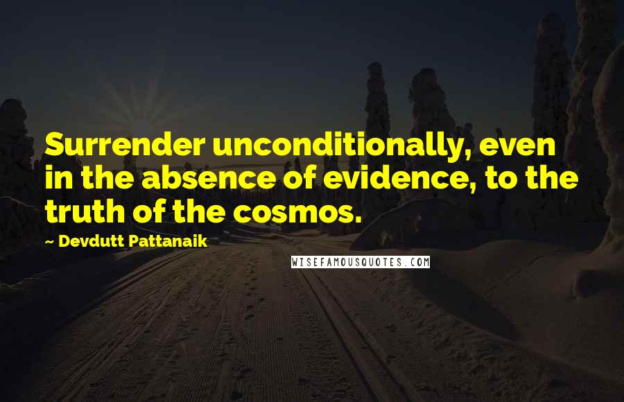 Devdutt Pattanaik Quotes: Surrender unconditionally, even in the absence of evidence, to the truth of the cosmos.