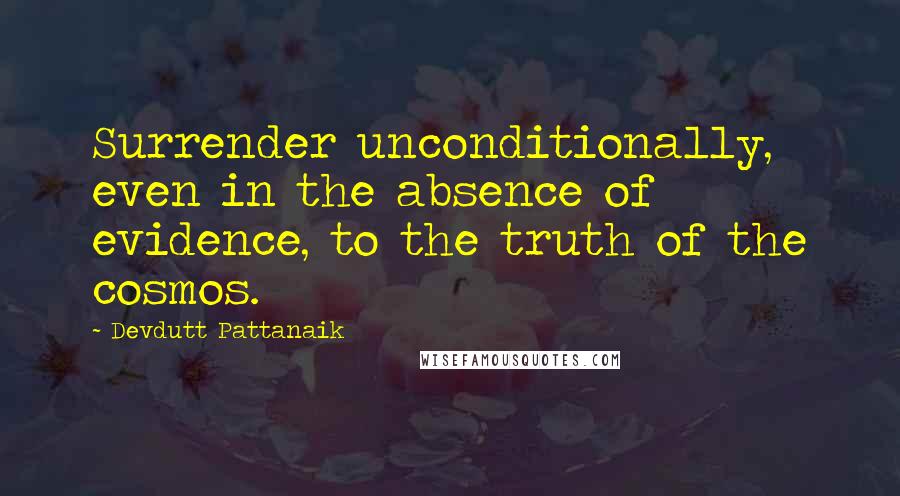 Devdutt Pattanaik Quotes: Surrender unconditionally, even in the absence of evidence, to the truth of the cosmos.