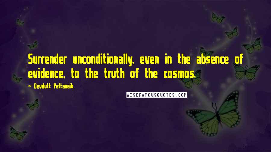 Devdutt Pattanaik Quotes: Surrender unconditionally, even in the absence of evidence, to the truth of the cosmos.