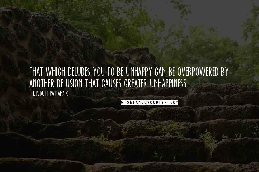 Devdutt Pattanaik Quotes: that which deludes you to be unhappy can be overpowered by another delusion that causes greater unhappiness