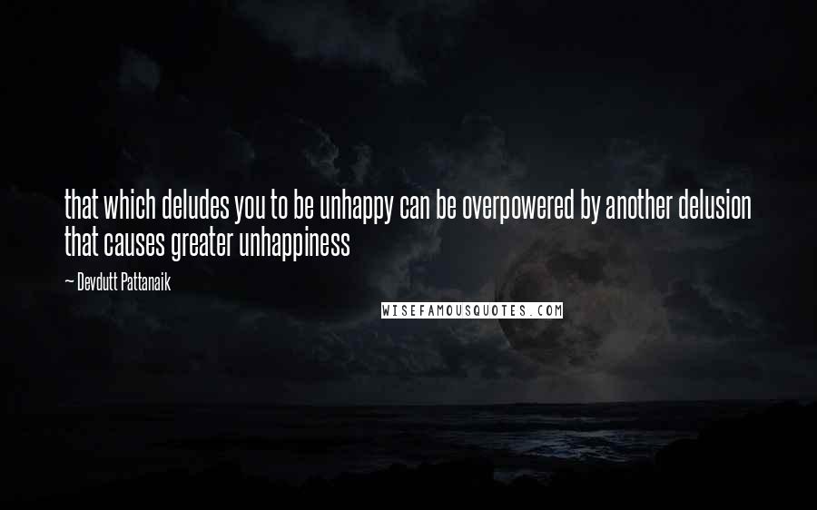 Devdutt Pattanaik Quotes: that which deludes you to be unhappy can be overpowered by another delusion that causes greater unhappiness