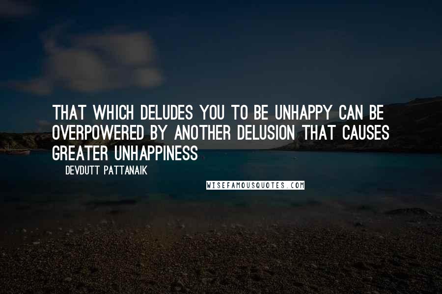 Devdutt Pattanaik Quotes: that which deludes you to be unhappy can be overpowered by another delusion that causes greater unhappiness