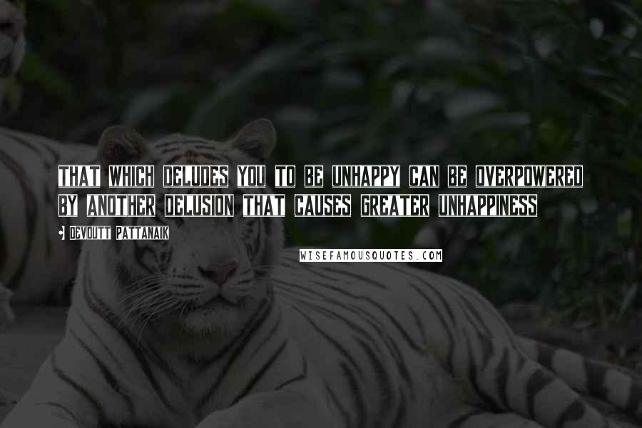 Devdutt Pattanaik Quotes: that which deludes you to be unhappy can be overpowered by another delusion that causes greater unhappiness