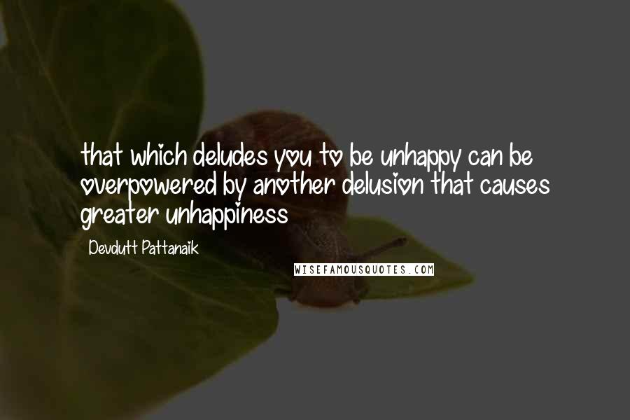 Devdutt Pattanaik Quotes: that which deludes you to be unhappy can be overpowered by another delusion that causes greater unhappiness