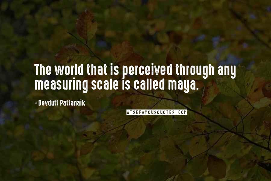 Devdutt Pattanaik Quotes: The world that is perceived through any measuring scale is called maya.