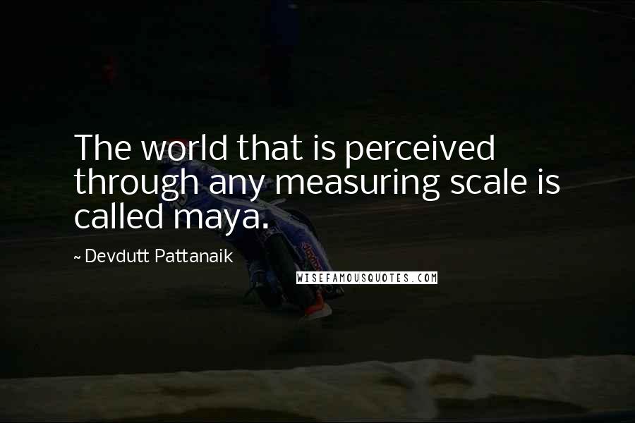 Devdutt Pattanaik Quotes: The world that is perceived through any measuring scale is called maya.
