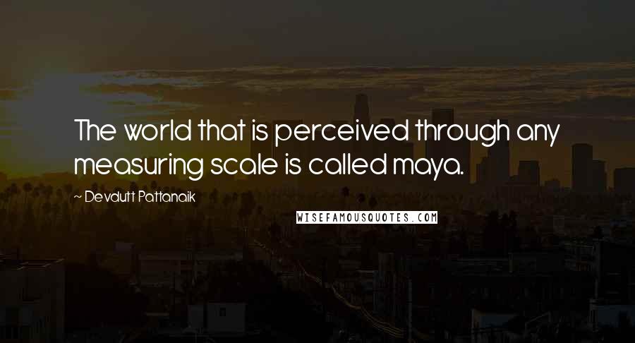 Devdutt Pattanaik Quotes: The world that is perceived through any measuring scale is called maya.