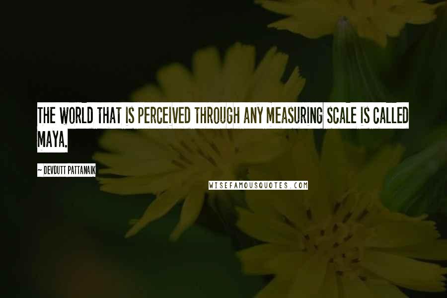 Devdutt Pattanaik Quotes: The world that is perceived through any measuring scale is called maya.