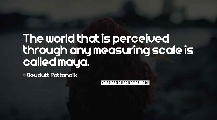 Devdutt Pattanaik Quotes: The world that is perceived through any measuring scale is called maya.