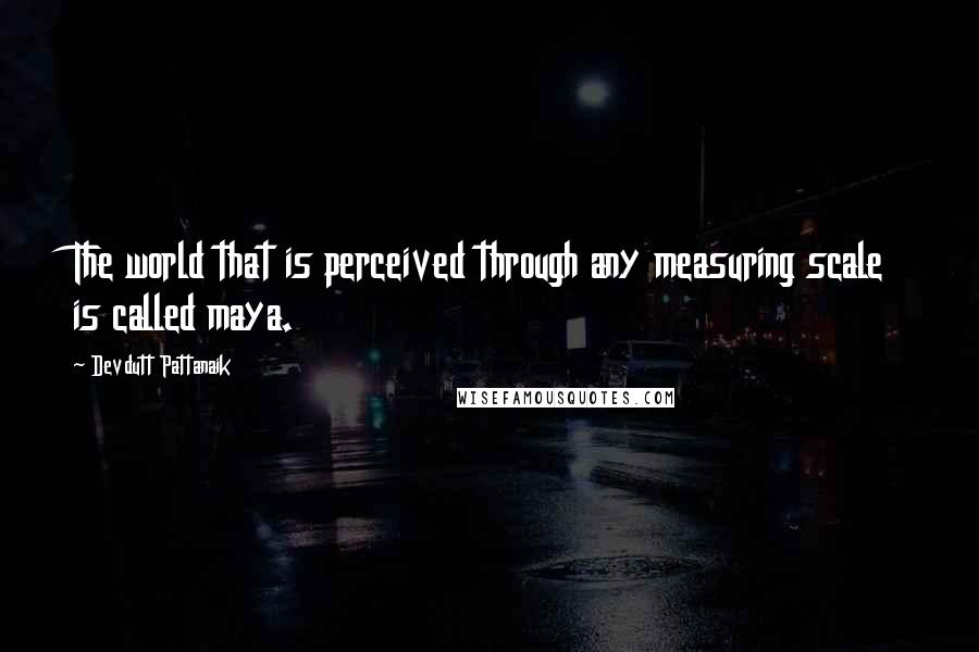 Devdutt Pattanaik Quotes: The world that is perceived through any measuring scale is called maya.