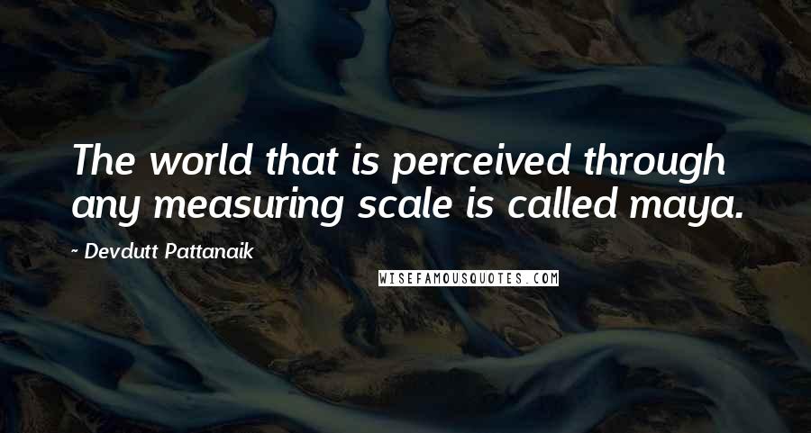 Devdutt Pattanaik Quotes: The world that is perceived through any measuring scale is called maya.