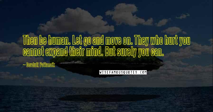 Devdutt Pattanaik Quotes: Then be human. Let go and move on. They who hurt you cannot expand their mind. But surely you can.