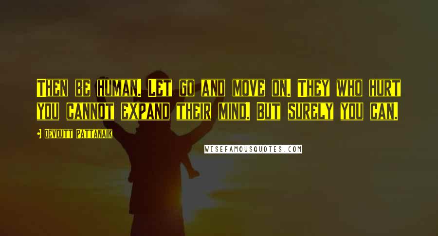 Devdutt Pattanaik Quotes: Then be human. Let go and move on. They who hurt you cannot expand their mind. But surely you can.