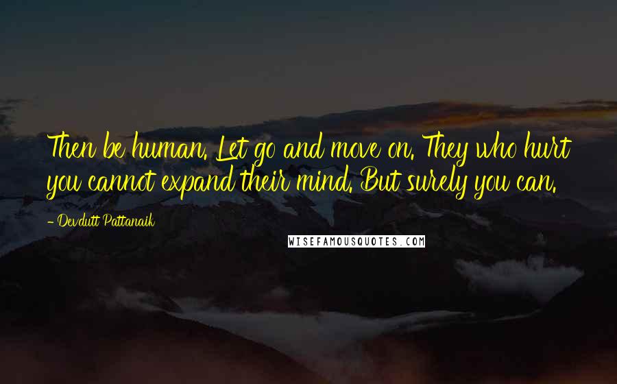 Devdutt Pattanaik Quotes: Then be human. Let go and move on. They who hurt you cannot expand their mind. But surely you can.