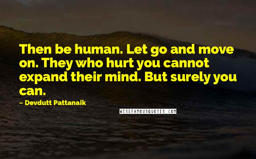 Devdutt Pattanaik Quotes: Then be human. Let go and move on. They who hurt you cannot expand their mind. But surely you can.