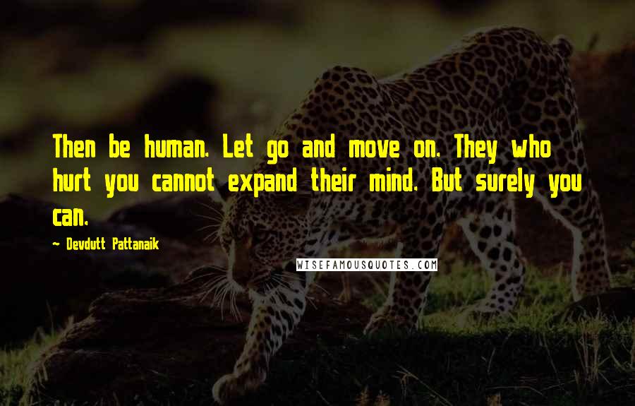 Devdutt Pattanaik Quotes: Then be human. Let go and move on. They who hurt you cannot expand their mind. But surely you can.