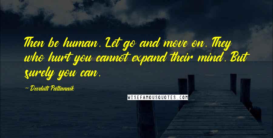 Devdutt Pattanaik Quotes: Then be human. Let go and move on. They who hurt you cannot expand their mind. But surely you can.