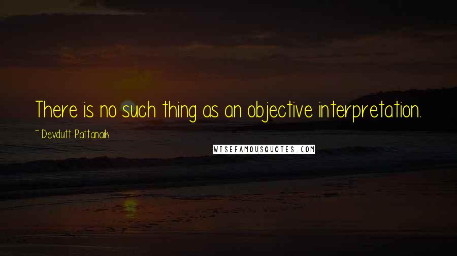 Devdutt Pattanaik Quotes: There is no such thing as an objective interpretation.