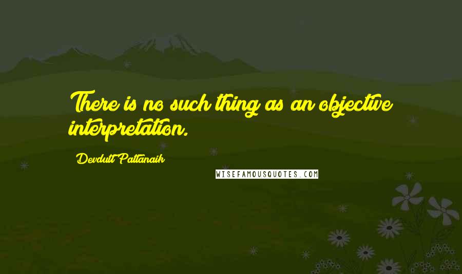 Devdutt Pattanaik Quotes: There is no such thing as an objective interpretation.