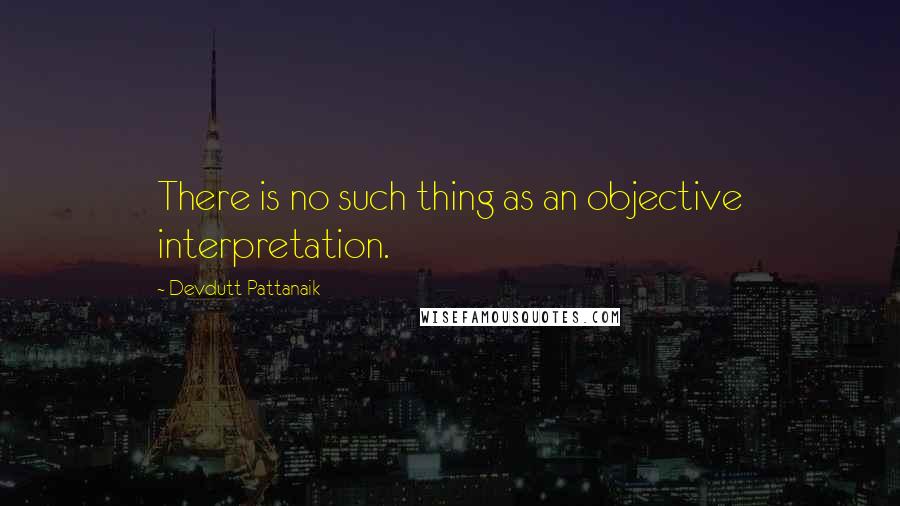 Devdutt Pattanaik Quotes: There is no such thing as an objective interpretation.