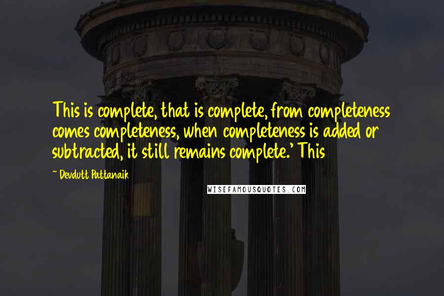 Devdutt Pattanaik Quotes: This is complete, that is complete, from completeness comes completeness, when completeness is added or subtracted, it still remains complete.' This