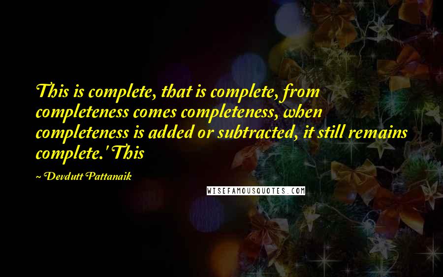 Devdutt Pattanaik Quotes: This is complete, that is complete, from completeness comes completeness, when completeness is added or subtracted, it still remains complete.' This