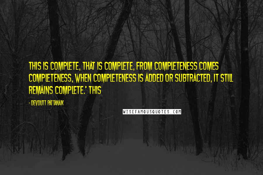 Devdutt Pattanaik Quotes: This is complete, that is complete, from completeness comes completeness, when completeness is added or subtracted, it still remains complete.' This