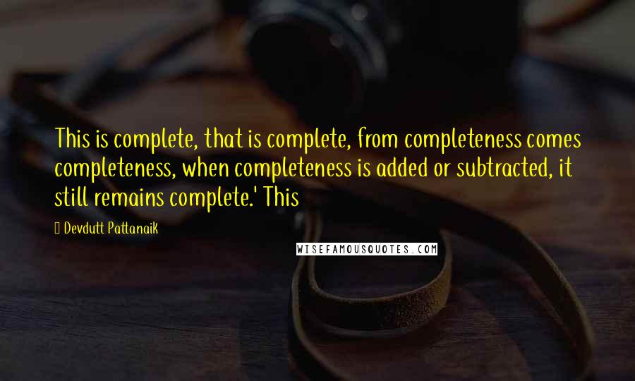 Devdutt Pattanaik Quotes: This is complete, that is complete, from completeness comes completeness, when completeness is added or subtracted, it still remains complete.' This