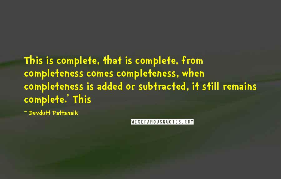 Devdutt Pattanaik Quotes: This is complete, that is complete, from completeness comes completeness, when completeness is added or subtracted, it still remains complete.' This