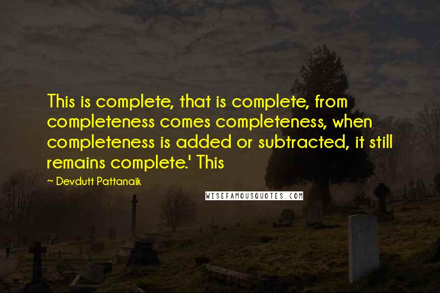 Devdutt Pattanaik Quotes: This is complete, that is complete, from completeness comes completeness, when completeness is added or subtracted, it still remains complete.' This