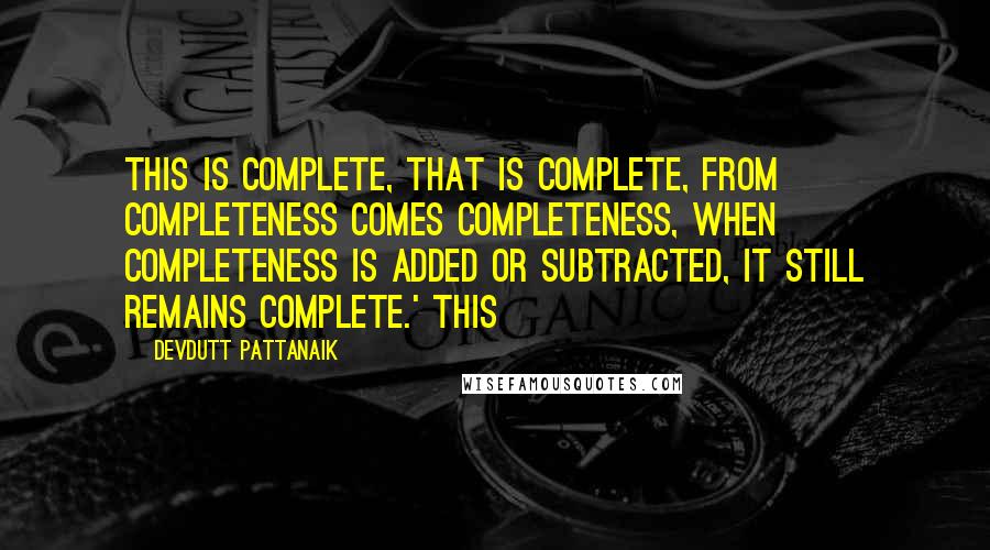 Devdutt Pattanaik Quotes: This is complete, that is complete, from completeness comes completeness, when completeness is added or subtracted, it still remains complete.' This