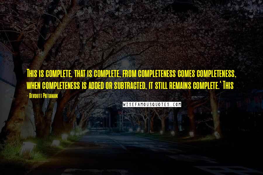 Devdutt Pattanaik Quotes: This is complete, that is complete, from completeness comes completeness, when completeness is added or subtracted, it still remains complete.' This